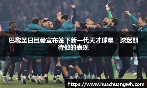 巴黎圣日耳曼宣布签下新一代天才球星，球迷期待他的表现