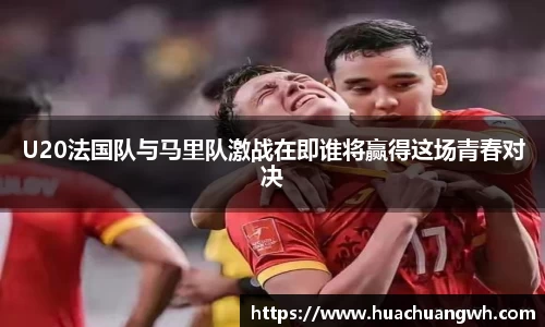 U20法国队与马里队激战在即谁将赢得这场青春对决