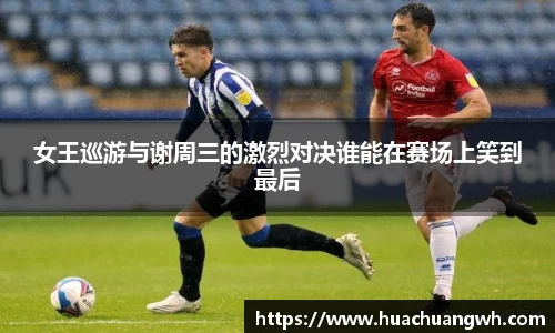 女王巡游与谢周三的激烈对决谁能在赛场上笑到最后