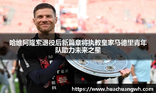 哈维阿隆索退役后新篇章将执教皇家马德里青年队助力未来之星