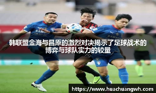 韩联盟金海与昌原的激烈对决揭示了足球战术的博弈与球队实力的较量