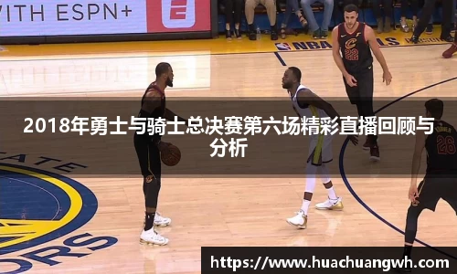 2018年勇士与骑士总决赛第六场精彩直播回顾与分析